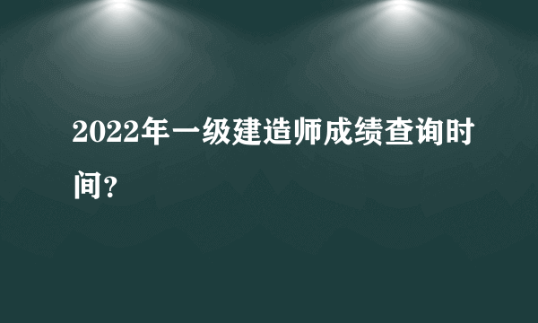 2022年一级建造师成绩查询时间？