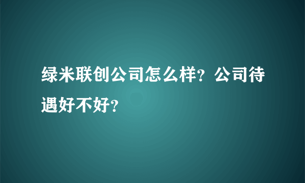 绿米联创公司怎么样？公司待遇好不好？