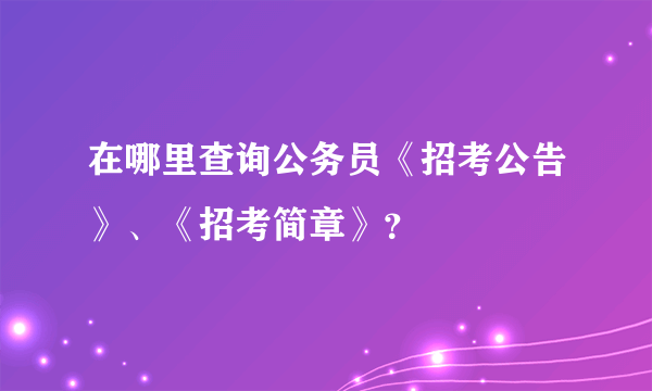 在哪里查询公务员《招考公告》、《招考简章》？