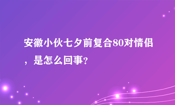 安徽小伙七夕前复合80对情侣，是怎么回事？