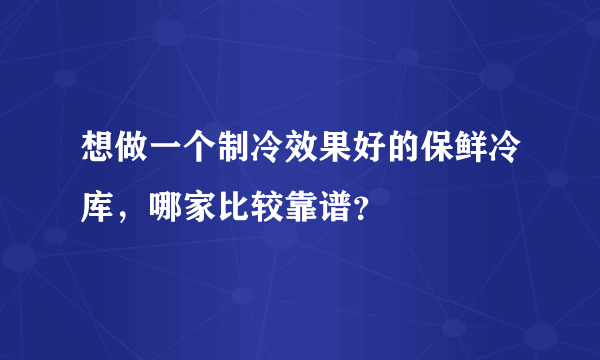 想做一个制冷效果好的保鲜冷库，哪家比较靠谱？