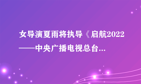 女导演夏雨将执导《启航2022——中央广播电视总台跨年盛典》