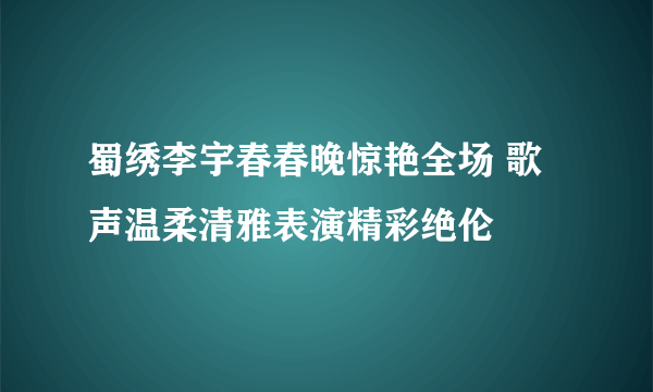 蜀绣李宇春春晚惊艳全场 歌声温柔清雅表演精彩绝伦