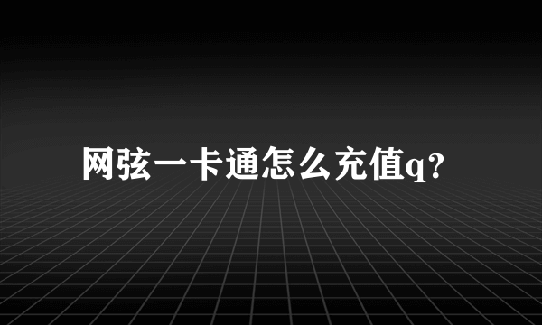 网弦一卡通怎么充值q？