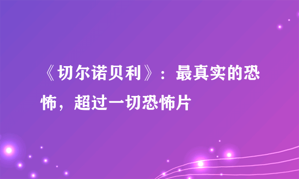 《切尔诺贝利》：最真实的恐怖，超过一切恐怖片