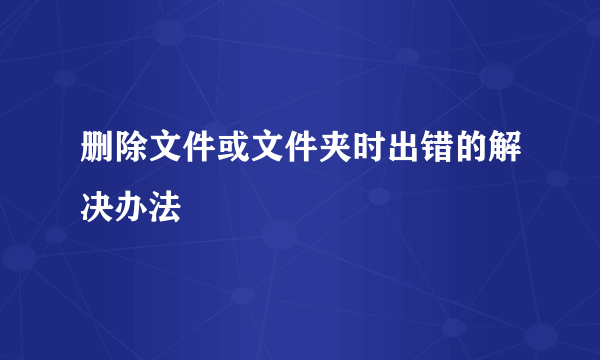 删除文件或文件夹时出错的解决办法