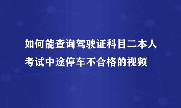 如何能查询驾驶证科目二本人考试中途停车不合格的视频