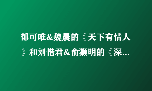 郁可唯&魏晨的《天下有情人》和刘惜君&俞灏明的《深情相拥》你更喜欢哪一首？