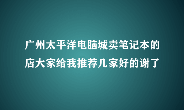 广州太平洋电脑城卖笔记本的店大家给我推荐几家好的谢了