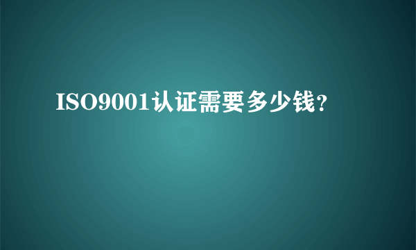 ISO9001认证需要多少钱？