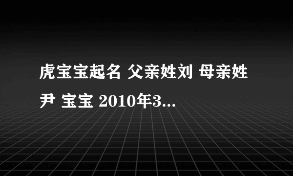 虎宝宝起名 父亲姓刘 母亲姓尹 宝宝 2010年3月15日 8点58分出生