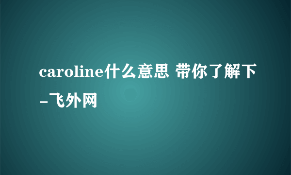 caroline什么意思 带你了解下-飞外网