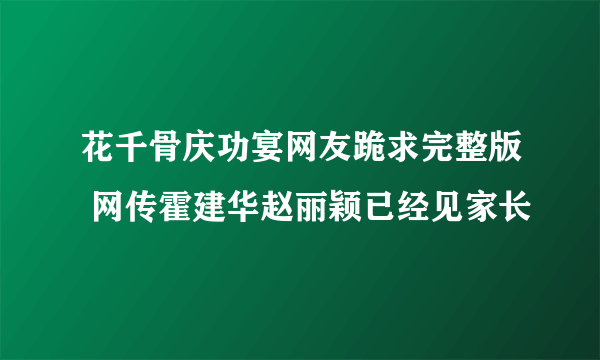 花千骨庆功宴网友跪求完整版 网传霍建华赵丽颖已经见家长