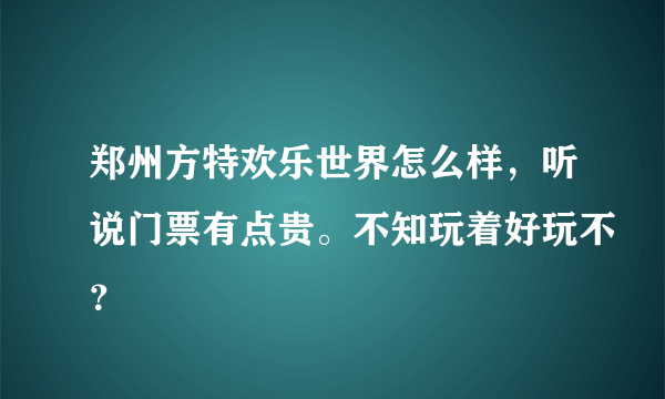 郑州方特欢乐世界怎么样，听说门票有点贵。不知玩着好玩不？