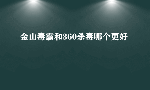 金山毒霸和360杀毒哪个更好