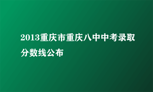 2013重庆市重庆八中中考录取分数线公布