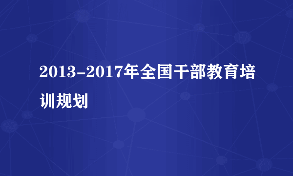 2013-2017年全国干部教育培训规划