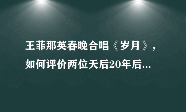 王菲那英春晚合唱《岁月》，如何评价两位天后20年后的重聚？