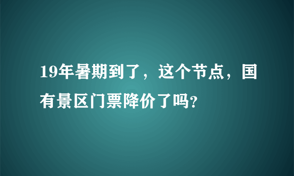 19年暑期到了，这个节点，国有景区门票降价了吗？