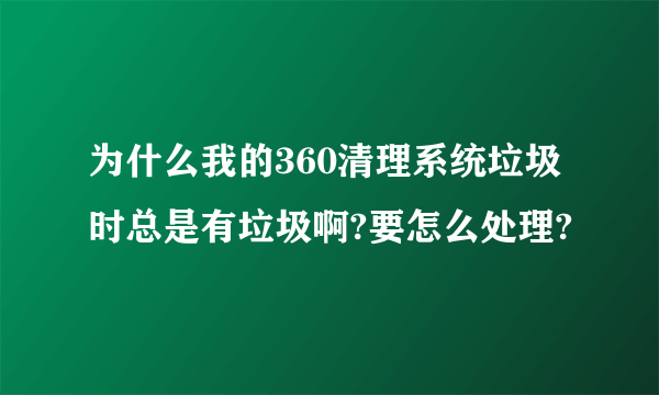 为什么我的360清理系统垃圾时总是有垃圾啊?要怎么处理?