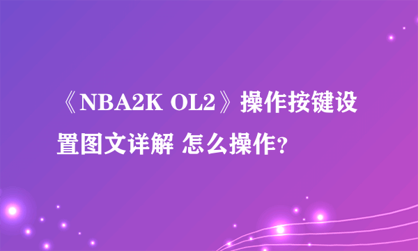 《NBA2K OL2》操作按键设置图文详解 怎么操作？