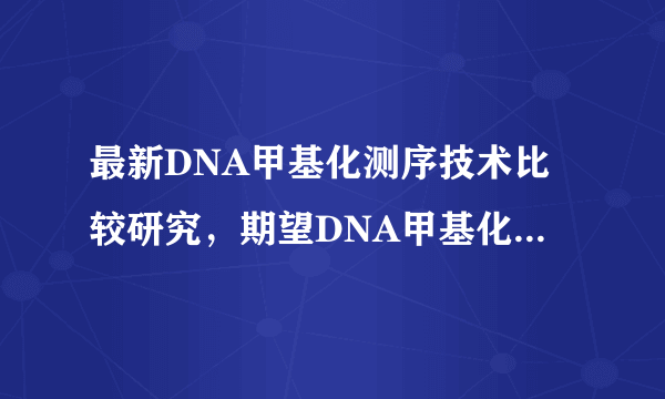 最新DNA甲基化测序技术比较研究，期望DNA甲基化测试未来成为精准医疗标准之一