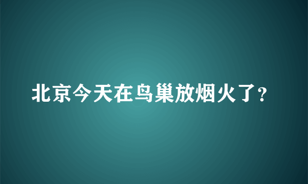 北京今天在鸟巢放烟火了？