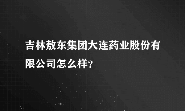 吉林敖东集团大连药业股份有限公司怎么样？