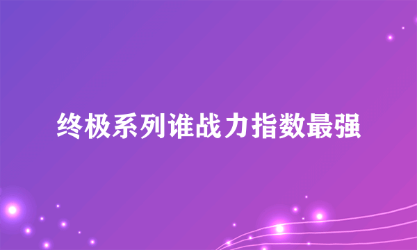 终极系列谁战力指数最强