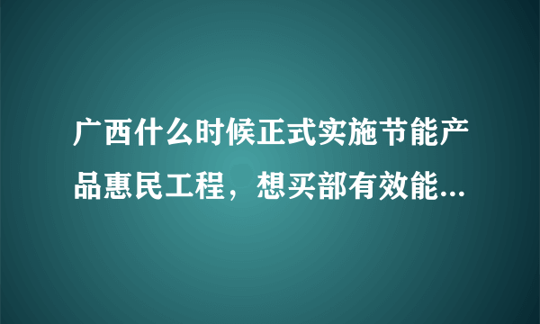 广西什么时候正式实施节能产品惠民工程，想买部有效能补贴的空调？