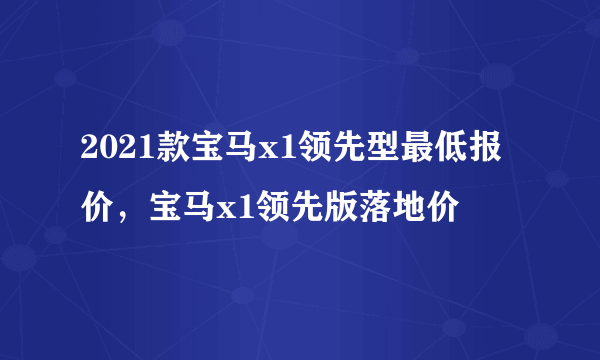 2021款宝马x1领先型最低报价，宝马x1领先版落地价