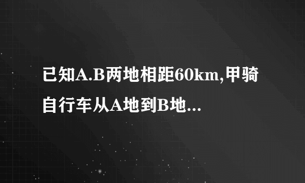 已知A.B两地相距60km,甲骑自行车从A地到B地,出发1h后,乙骑摩托车从A地...