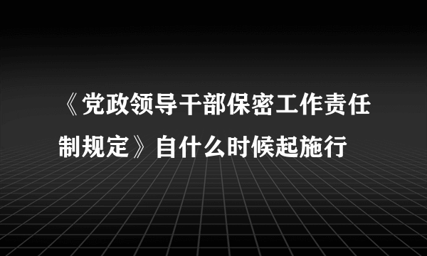 《党政领导干部保密工作责任制规定》自什么时候起施行