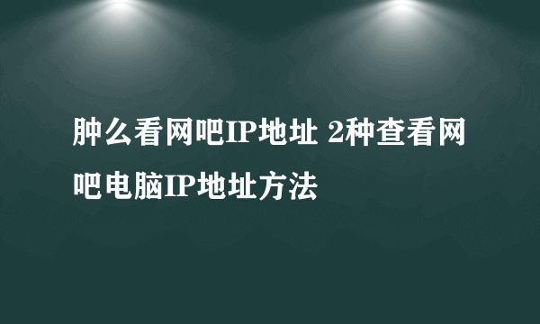 肿么看网吧IP地址 2种查看网吧电脑IP地址方法