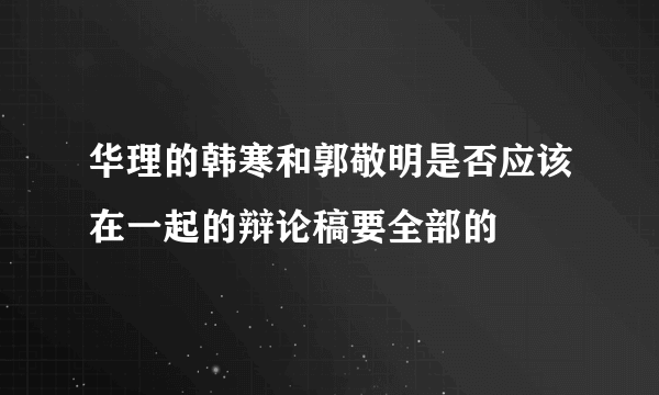 华理的韩寒和郭敬明是否应该在一起的辩论稿要全部的