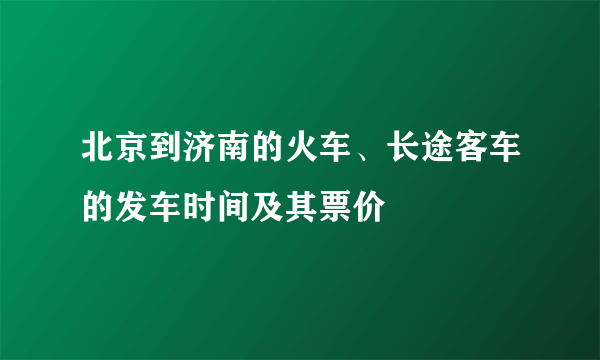 北京到济南的火车、长途客车的发车时间及其票价