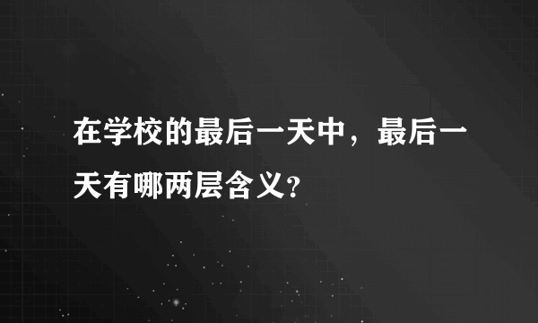 在学校的最后一天中，最后一天有哪两层含义？