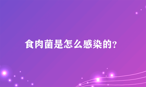 食肉菌是怎么感染的？