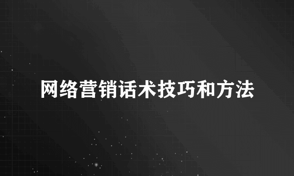 网络营销话术技巧和方法