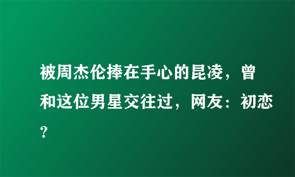 被周杰伦捧在手心的昆凌，曾和这位男星交往过，网友：初恋？