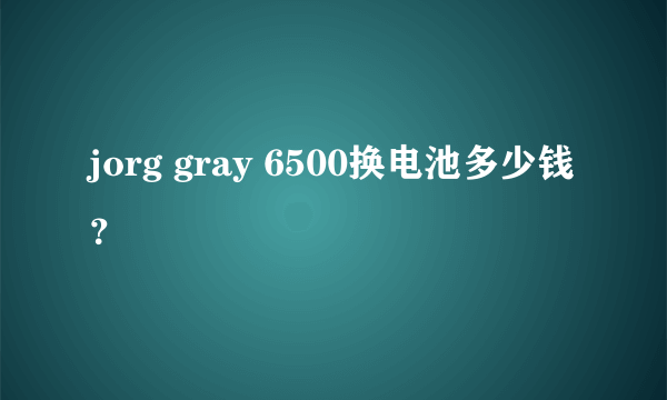 jorg gray 6500换电池多少钱？