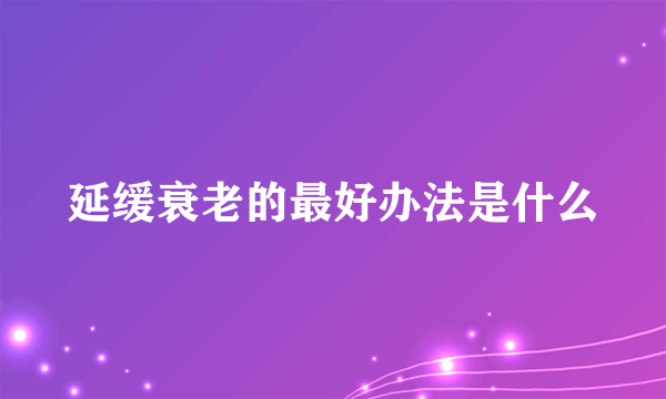 延缓衰老的最好办法是什么