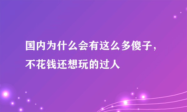 国内为什么会有这么多傻子，不花钱还想玩的过人