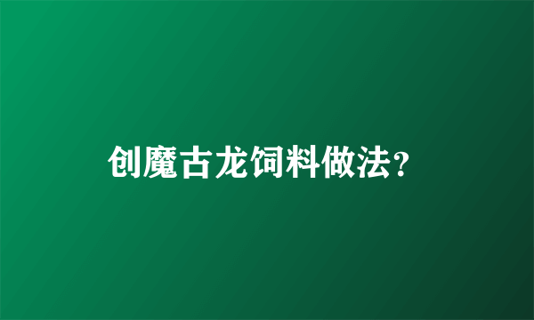 创魔古龙饲料做法？