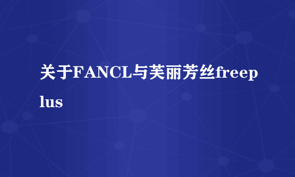 关于FANCL与芙丽芳丝freeplus