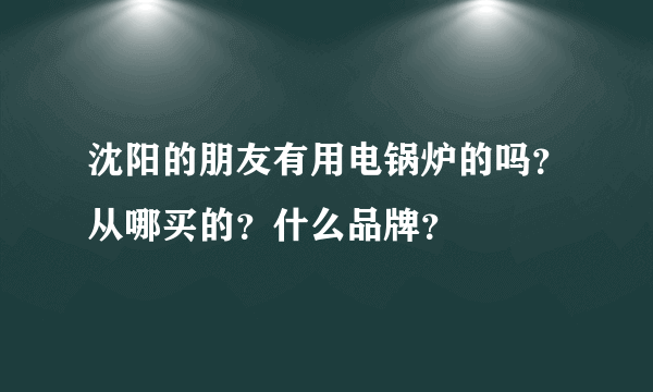 沈阳的朋友有用电锅炉的吗？从哪买的？什么品牌？