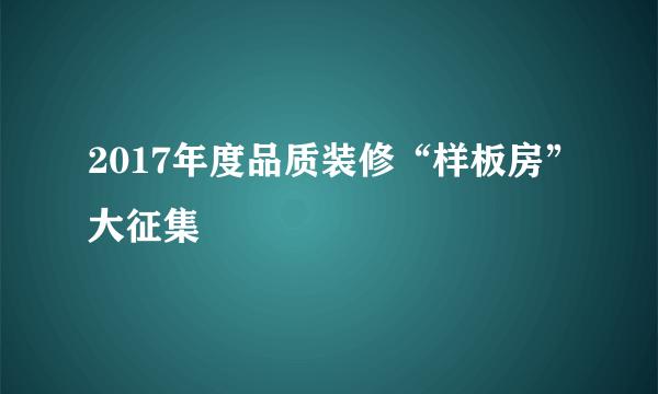 2017年度品质装修“样板房”大征集