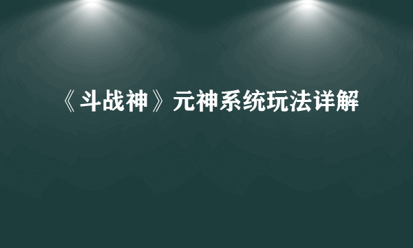 《斗战神》元神系统玩法详解