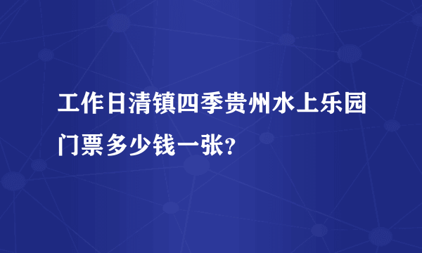 工作日清镇四季贵州水上乐园门票多少钱一张？