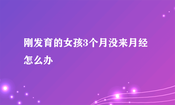 刚发育的女孩3个月没来月经怎么办